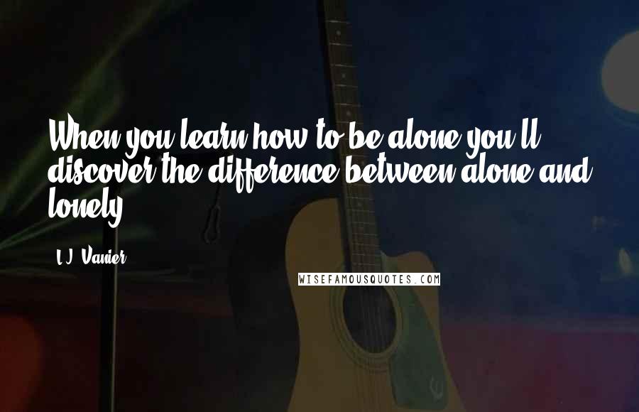 L.J. Vanier quotes: When you learn how to be alone you'll discover the difference between alone and lonely.