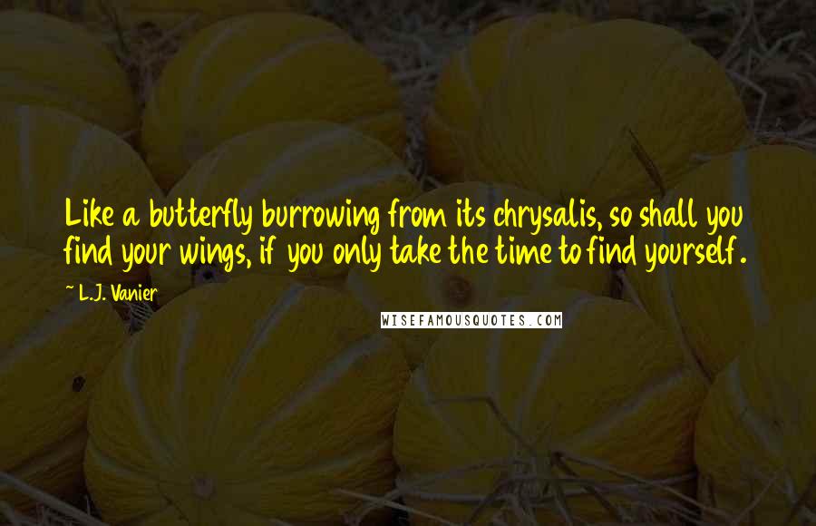 L.J. Vanier quotes: Like a butterfly burrowing from its chrysalis, so shall you find your wings, if you only take the time to find yourself.