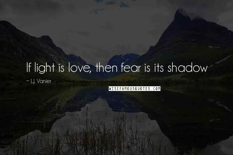 L.J. Vanier quotes: If light is love, then fear is its shadow