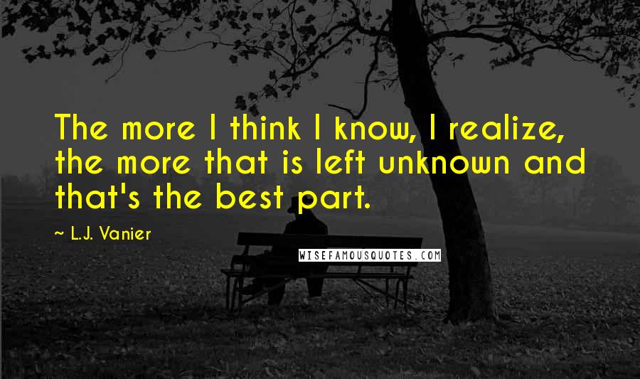 L.J. Vanier quotes: The more I think I know, I realize, the more that is left unknown and that's the best part.