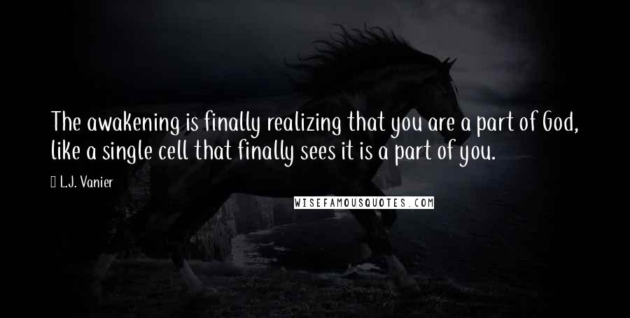 L.J. Vanier quotes: The awakening is finally realizing that you are a part of God, like a single cell that finally sees it is a part of you.