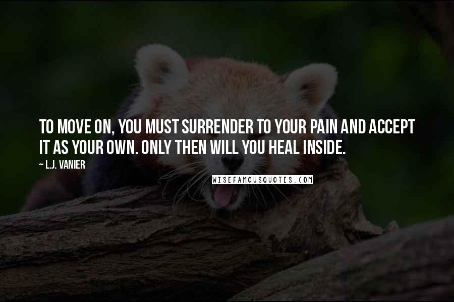 L.J. Vanier quotes: To move on, you must surrender to your pain and accept it as your own. Only then will you heal inside.