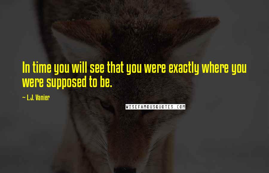 L.J. Vanier quotes: In time you will see that you were exactly where you were supposed to be.