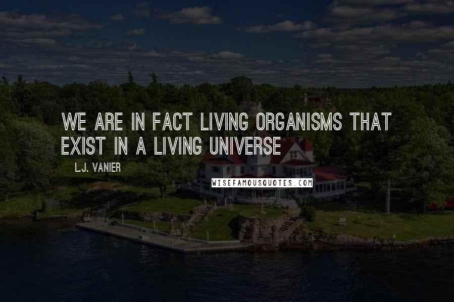 L.J. Vanier quotes: We are in fact living organisms that exist in a living universe