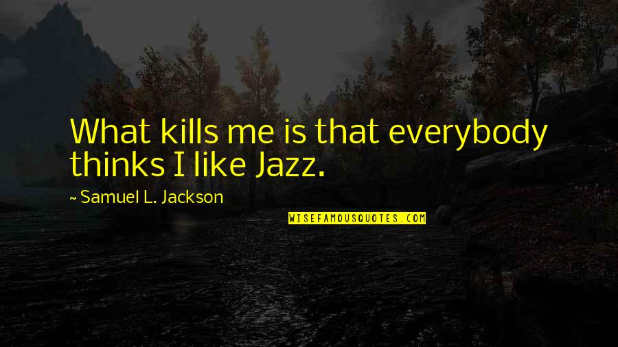 L Jackson Quotes By Samuel L. Jackson: What kills me is that everybody thinks I