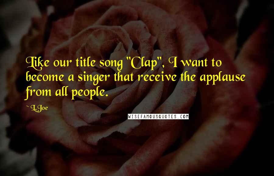 L.Joe quotes: Like our title song "Clap", I want to become a singer that receive the applause from all people.