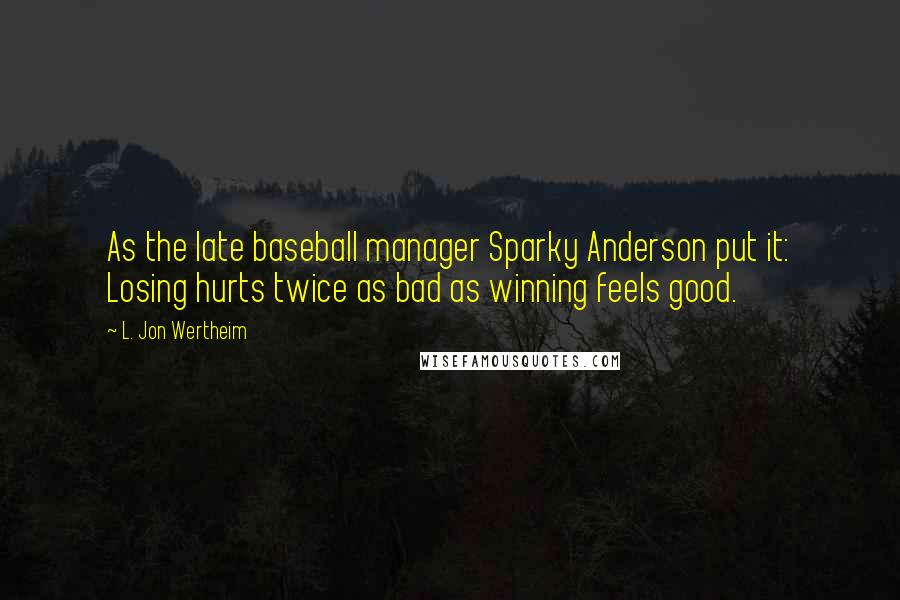 L. Jon Wertheim quotes: As the late baseball manager Sparky Anderson put it: Losing hurts twice as bad as winning feels good. L. Jon Wertheim quotes: As the late baseball manager Sparky Anderson put it: Losing hurts twice as bad as winning feels good.