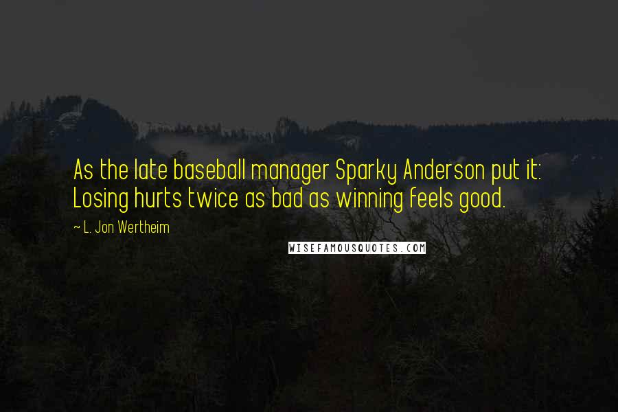 L. Jon Wertheim quotes: As the late baseball manager Sparky Anderson put it: Losing hurts twice as bad as winning feels good.