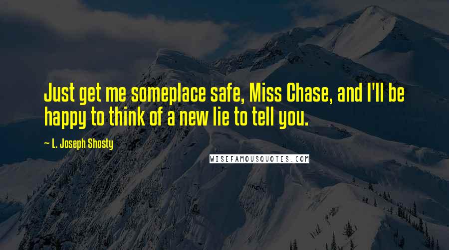 L. Joseph Shosty quotes: Just get me someplace safe, Miss Chase, and I'll be happy to think of a new lie to tell you.
