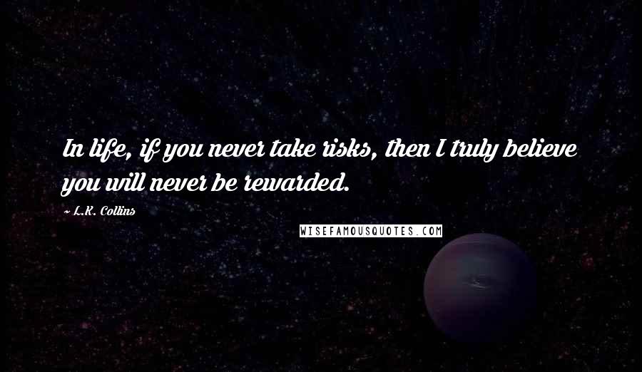 L.K. Collins quotes: In life, if you never take risks, then I truly believe you will never be rewarded.