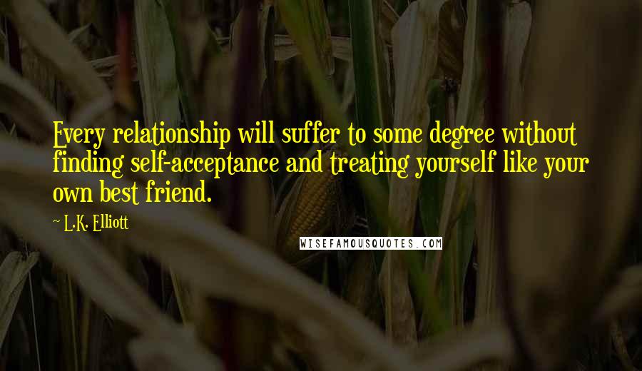 L.K. Elliott quotes: Every relationship will suffer to some degree without finding self-acceptance and treating yourself like your own best friend.