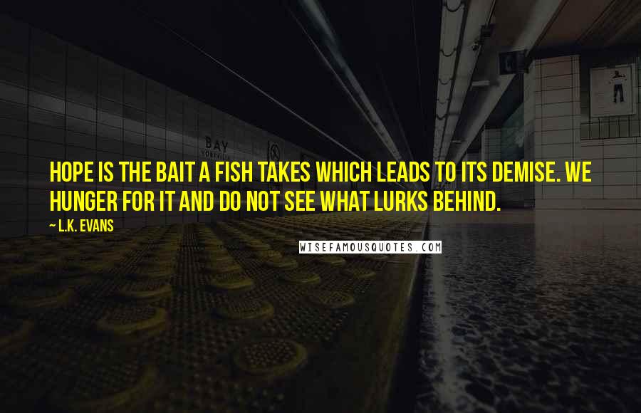 L.K. Evans quotes: Hope is the bait a fish takes which leads to its demise. We hunger for it and do not see what lurks behind.