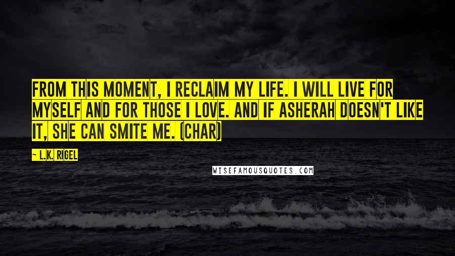 L.K. Rigel quotes: From this moment, I reclaim my life. I will live for myself and for those I love. And if Asherah doesn't like it, she can smite me. (Char)