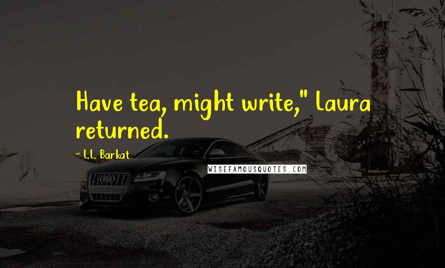 L.L. Barkat quotes: Have tea, might write," Laura returned.