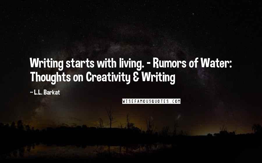 L.L. Barkat quotes: Writing starts with living. - Rumors of Water: Thoughts on Creativity & Writing