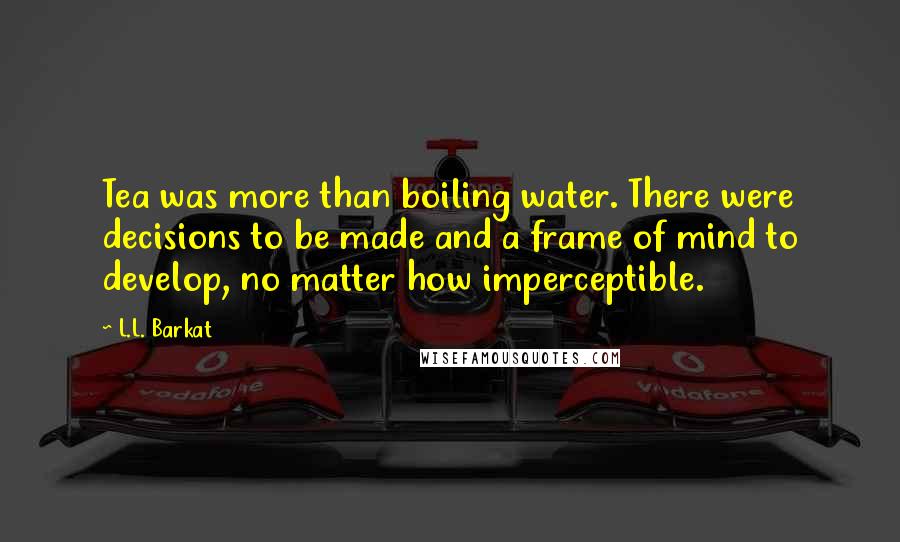 L.L. Barkat quotes: Tea was more than boiling water. There were decisions to be made and a frame of mind to develop, no matter how imperceptible.