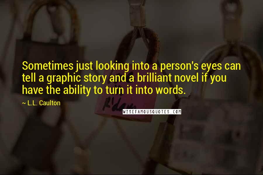 L.L. Caulton quotes: Sometimes just looking into a person's eyes can tell a graphic story and a brilliant novel if you have the ability to turn it into words.