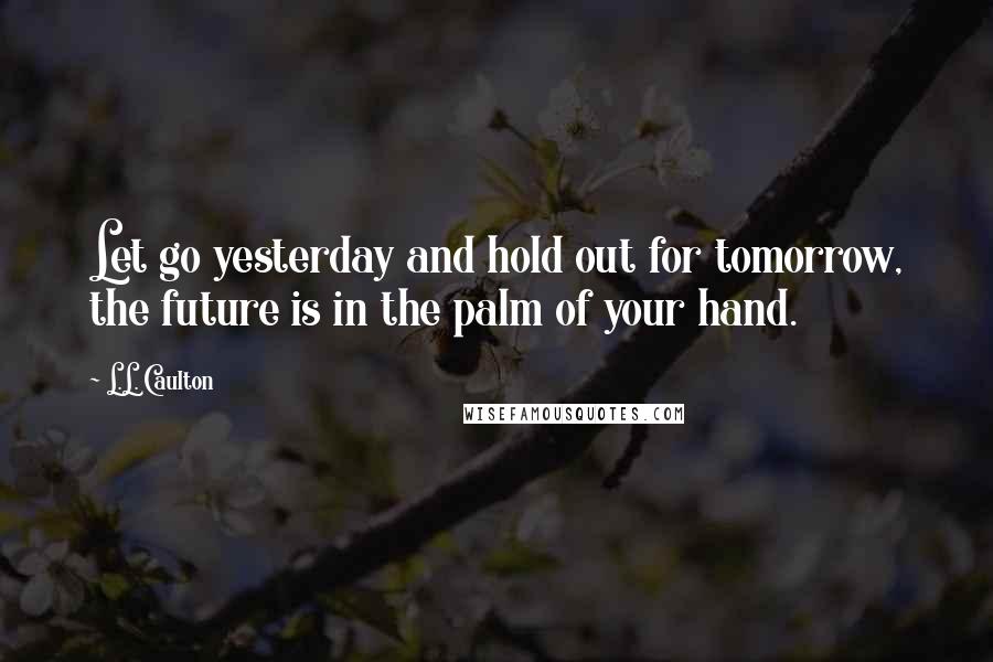 L.L. Caulton quotes: Let go yesterday and hold out for tomorrow, the future is in the palm of your hand.