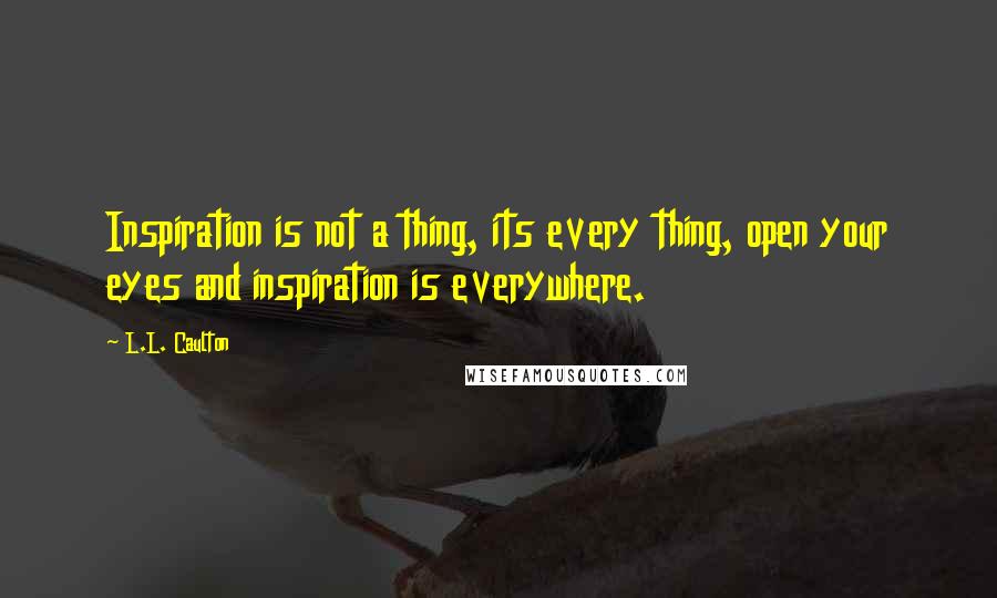 L.L. Caulton quotes: Inspiration is not a thing, its every thing, open your eyes and inspiration is everywhere.