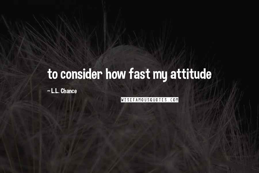 L.L. Chance quotes: to consider how fast my attitude