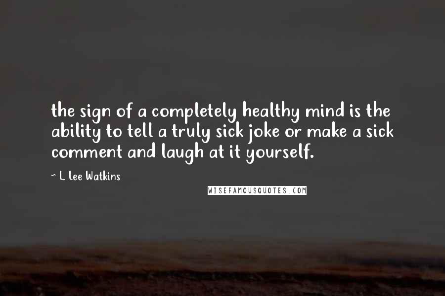 L. Lee Watkins quotes: the sign of a completely healthy mind is the ability to tell a truly sick joke or make a sick comment and laugh at it yourself. L. Lee Watkins quotes: the sign of a completely healthy mind is the ability to tell a truly sick joke or make a sick comment and laugh at it yourself.