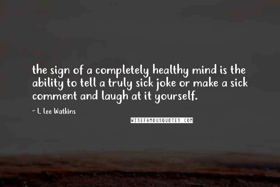 L. Lee Watkins quotes: the sign of a completely healthy mind is the ability to tell a truly sick joke or make a sick comment and laugh at it yourself.