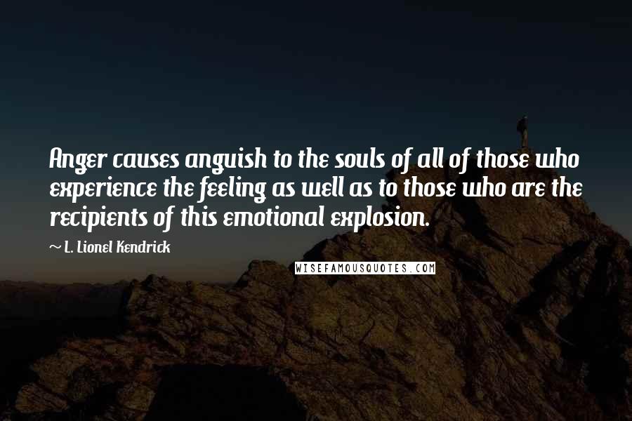 L. Lionel Kendrick quotes: Anger causes anguish to the souls of all of those who experience the feeling as well as to those who are the recipients of this emotional explosion. L. Lionel Kendrick quotes: Anger causes anguish to the souls of all of those who experience the feeling as well as to those who are the recipients of this emotional explosion.