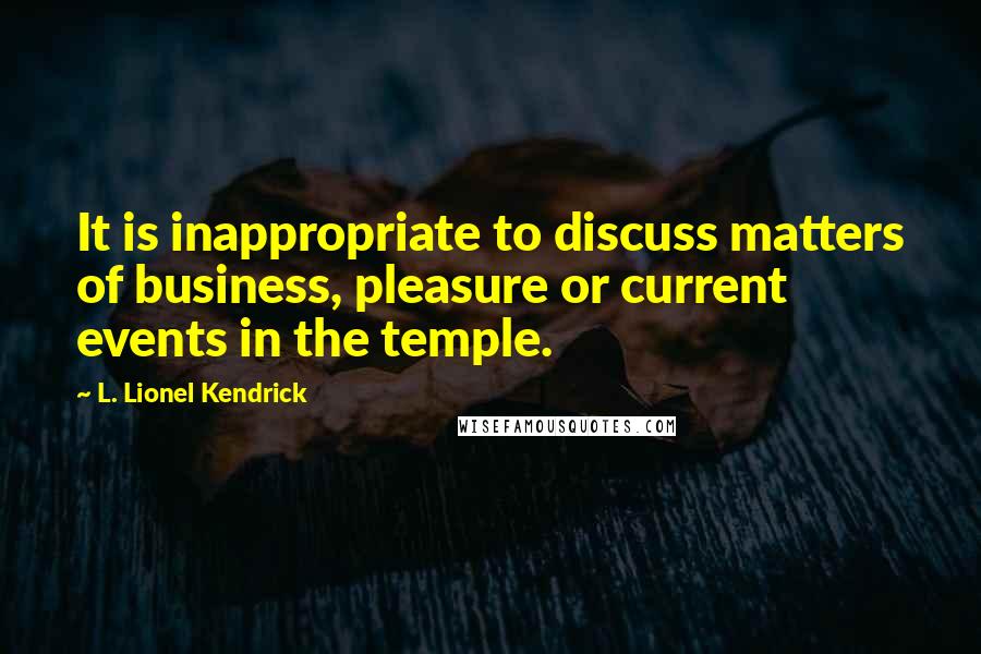 L. Lionel Kendrick quotes: It is inappropriate to discuss matters of business, pleasure or current events in the temple.