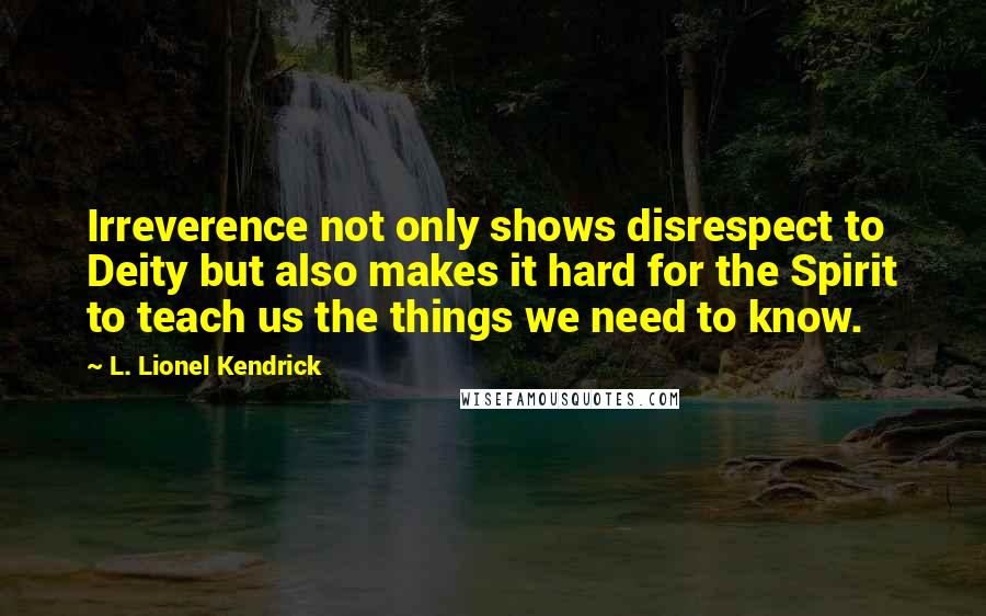 L. Lionel Kendrick quotes: Irreverence not only shows disrespect to Deity but also makes it hard for the Spirit to teach us the things we need to know.