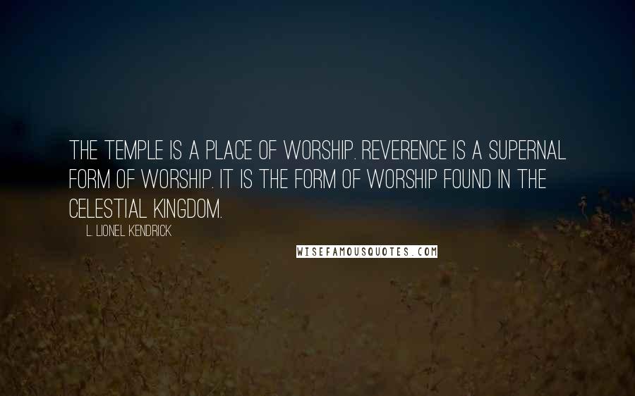 L. Lionel Kendrick quotes: The temple is a place of worship. Reverence is a supernal form of worship. It is the form of worship found in the celestial kingdom.