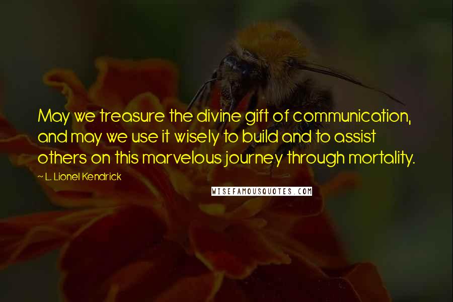 L. Lionel Kendrick quotes: May we treasure the divine gift of communication, and may we use it wisely to build and to assist others on this marvelous journey through mortality.