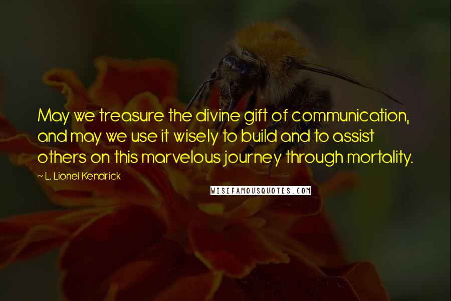 L. Lionel Kendrick quotes: May we treasure the divine gift of communication, and may we use it wisely to build and to assist others on this marvelous journey through mortality. L. Lionel Kendrick quotes: May we treasure the divine gift of communication, and may we use it wisely to build and to assist others on this marvelous journey through mortality.