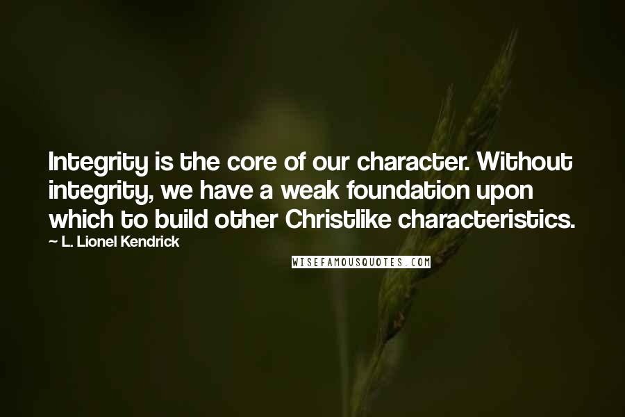 L. Lionel Kendrick quotes: Integrity is the core of our character. Without integrity, we have a weak foundation upon which to build other Christlike characteristics.