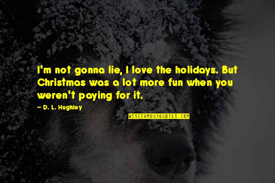 L Love You More Quotes By D. L. Hughley: I'm not gonna lie, I love the holidays. L Love You More Quotes By D. L. Hughley: I'm not gonna lie, I love the holidays.