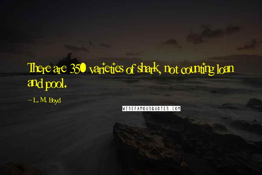 L. M. Boyd quotes: There are 350 varieties of shark, not counting loan and pool.