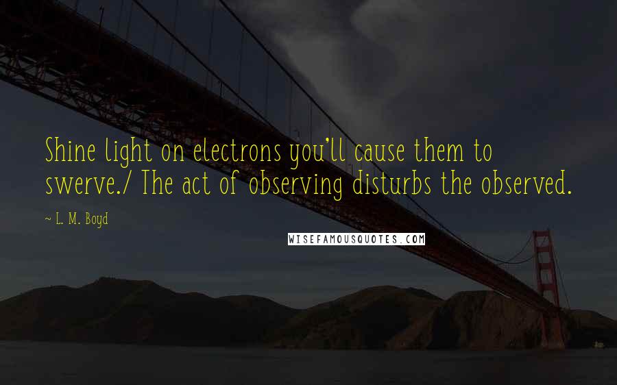 L. M. Boyd quotes: Shine light on electrons you'll cause them to swerve./ The act of observing disturbs the observed.