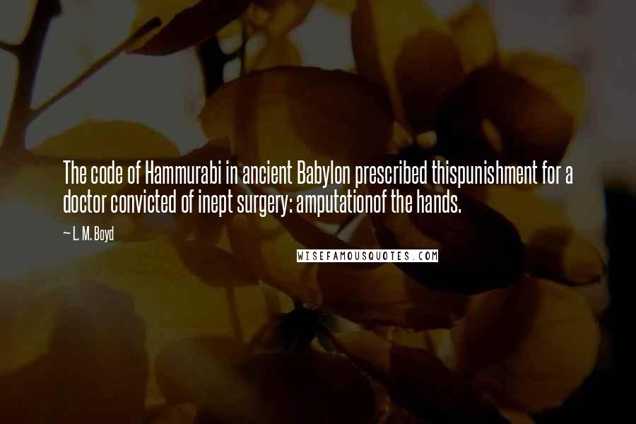 L. M. Boyd quotes: The code of Hammurabi in ancient Babylon prescribed thispunishment for a doctor convicted of inept surgery: amputationof the hands.