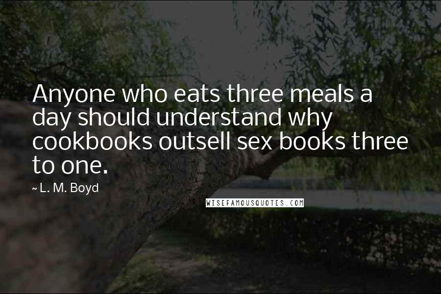 L. M. Boyd quotes: Anyone who eats three meals a day should understand why cookbooks outsell sex books three to one.