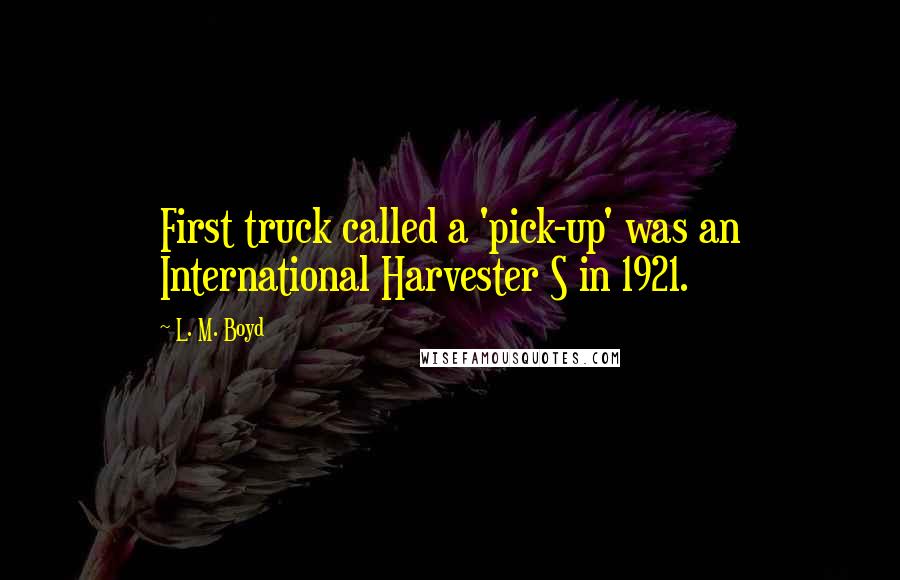 L. M. Boyd quotes: First truck called a 'pick-up' was an International Harvester S in 1921.