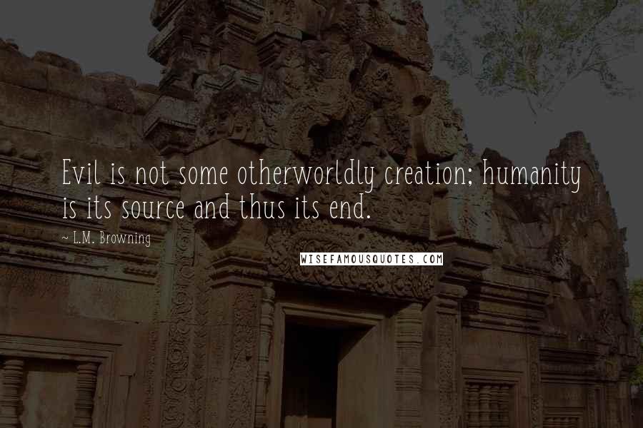 L.M. Browning quotes: Evil is not some otherworldly creation; humanity is its source and thus its end. L.M. Browning quotes: Evil is not some otherworldly creation; humanity is its source and thus its end.