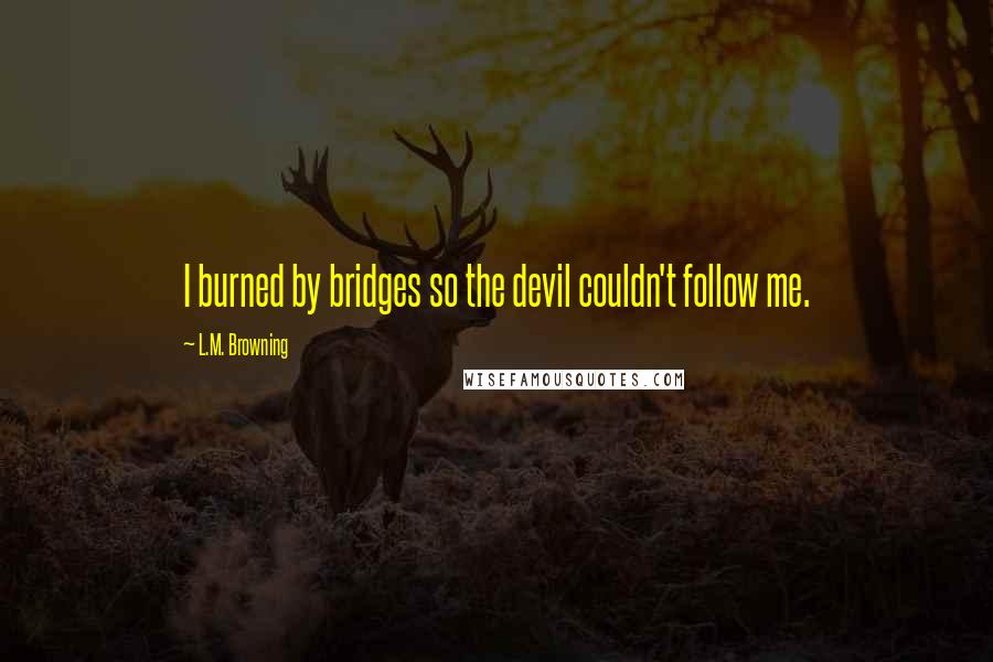 L.M. Browning quotes: I burned by bridges so the devil couldn't follow me. L.M. Browning quotes: I burned by bridges so the devil couldn't follow me.