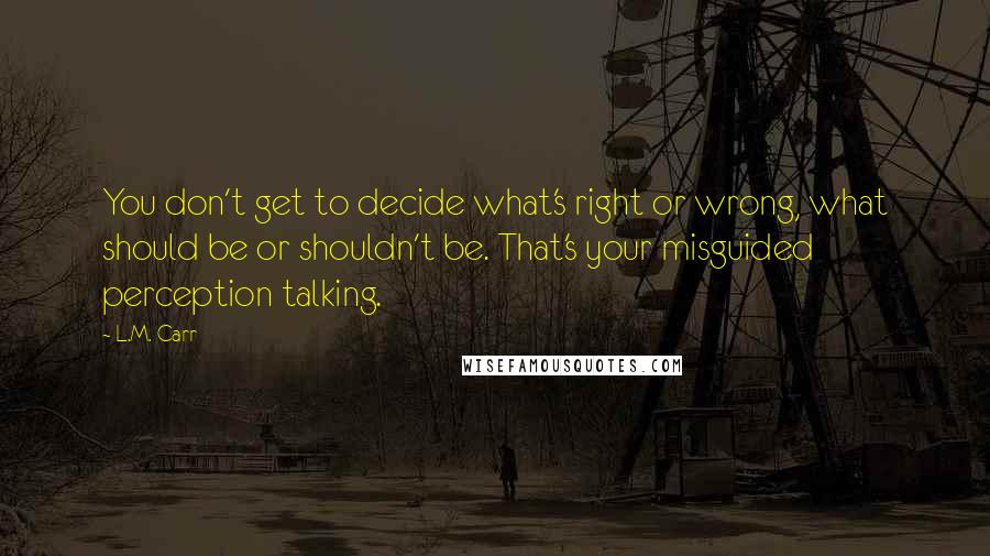 L.M. Carr quotes: You don't get to decide what's right or wrong, what should be or shouldn't be. That's your misguided perception talking.