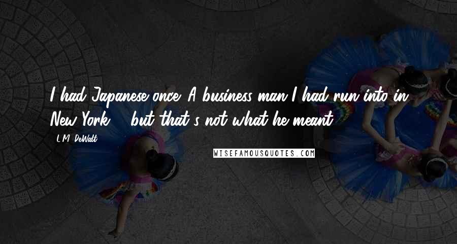 L.M. DeWalt quotes: I had Japanese once. A business man I had run into in New York ... but that's not what he meant.