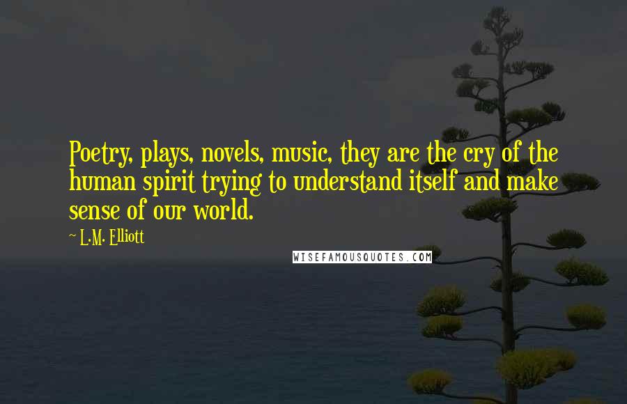 L.M. Elliott quotes: Poetry, plays, novels, music, they are the cry of the human spirit trying to understand itself and make sense of our world. L.M. Elliott quotes: Poetry, plays, novels, music, they are the cry of the human spirit trying to understand itself and make sense of our world.