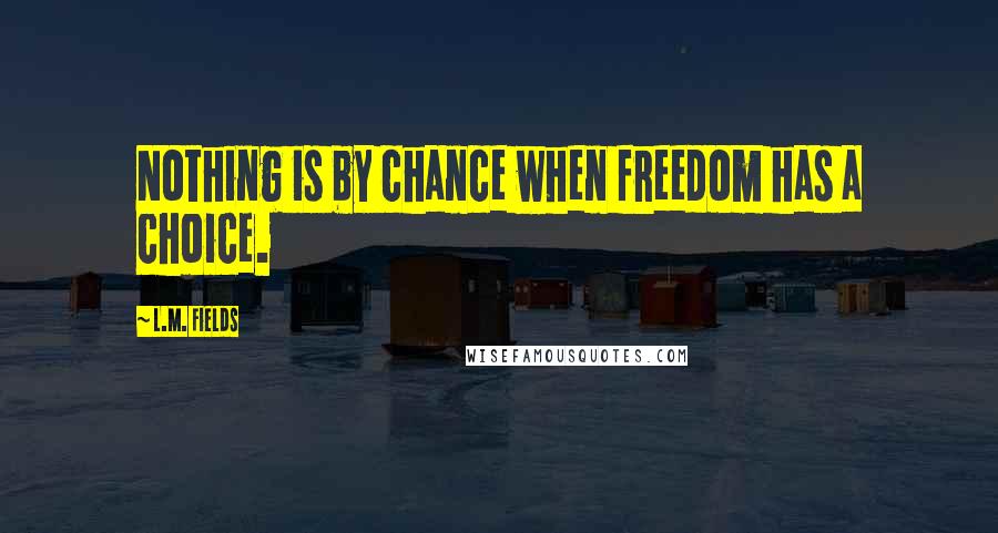L.M. Fields quotes: Nothing is by chance when freedom has a choice.