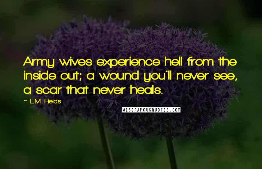 L.M. Fields quotes: Army wives experience hell from the inside out; a wound you'll never see, a scar that never heals.