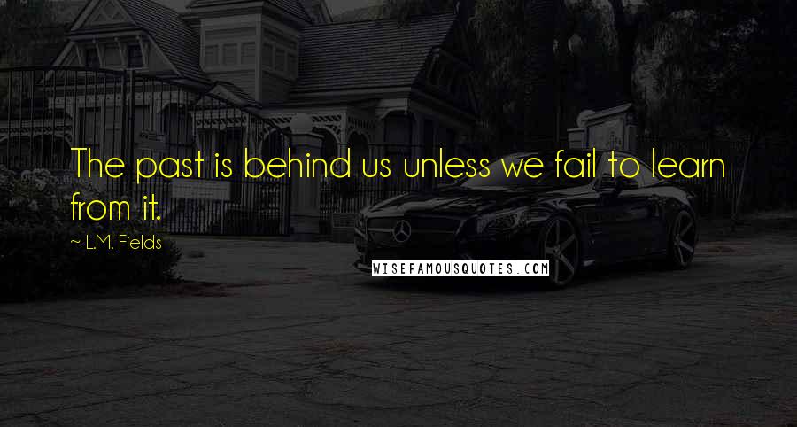 L.M. Fields quotes: The past is behind us unless we fail to learn from it.