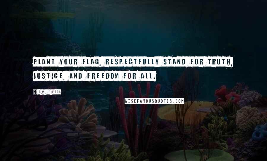 L.M. Fields quotes: Plant your flag, respectfully stand for truth, justice, and freedom for all.