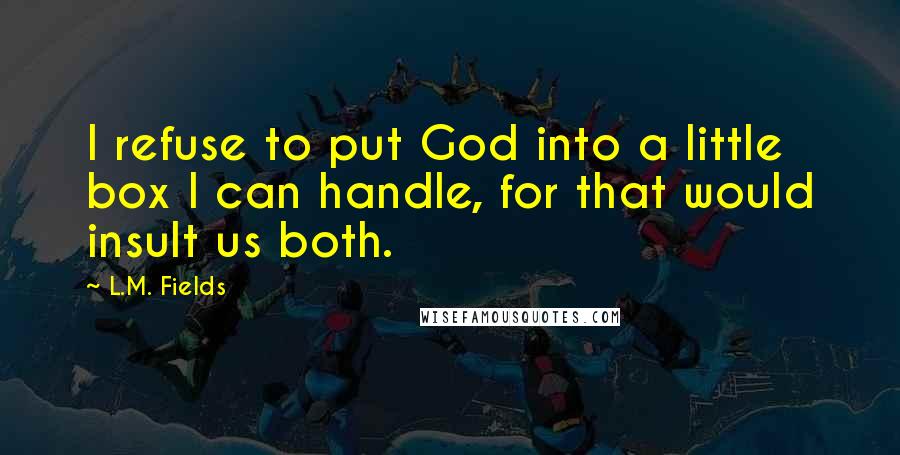 L.M. Fields quotes: I refuse to put God into a little box I can handle, for that would insult us both.