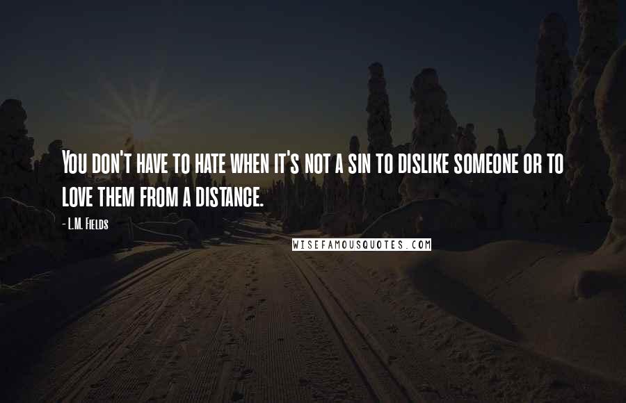 L.M. Fields quotes: You don't have to hate when it's not a sin to dislike someone or to love them from a distance.